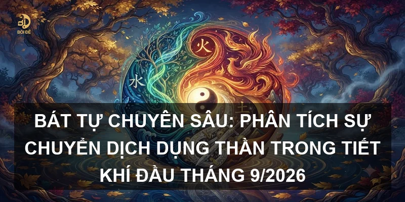 Bát tự chuyên sâu: Phân tích sự chuyển dịch Dụng thần trong tiết khí đầu tháng 9/2026