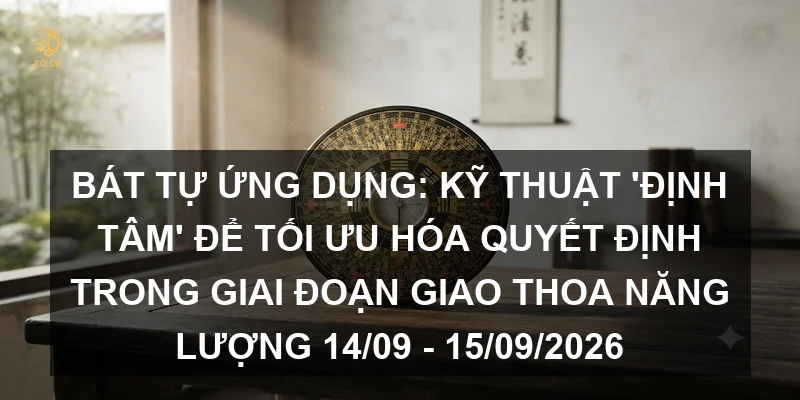 Bát tự ứng dụng: Kỹ thuật 'định tâm' để tối ưu hóa quyết định trong giai đoạn giao thoa năng lượng 14/09 - 15/09/2026