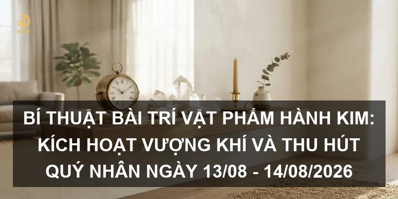 Bí thuật bài trí vật phẩm hành Kim: Kích hoạt vượng khí và thu hút quý nhân ngày 13/08 - 14/08/2026