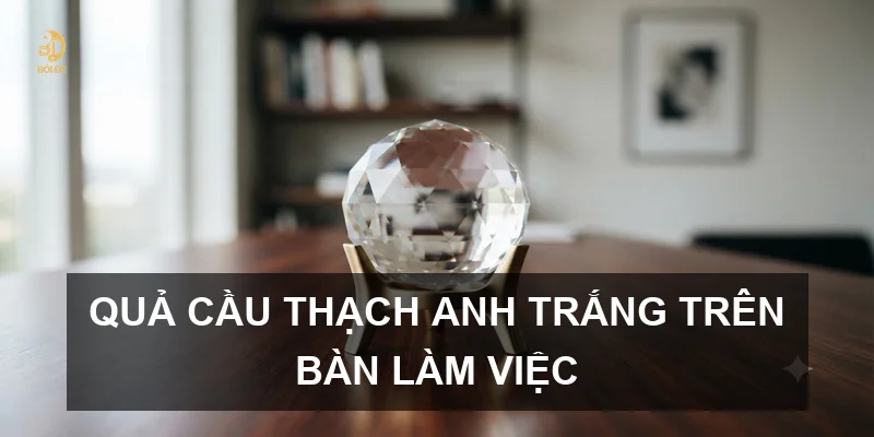 Quả cầu thạch anh trắng trên bàn làm việc