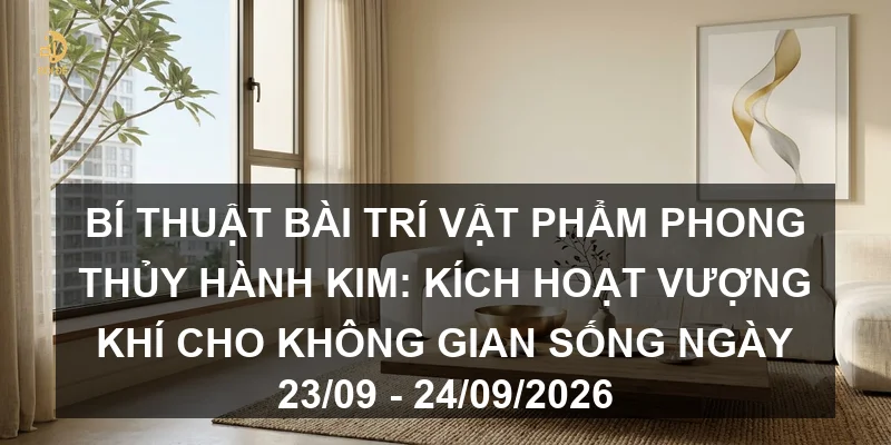 Bí thuật bài trí vật phẩm phong thủy hành Kim: Kích hoạt vượng khí cho không gian sống ngày 23/09 - 24/09/2026