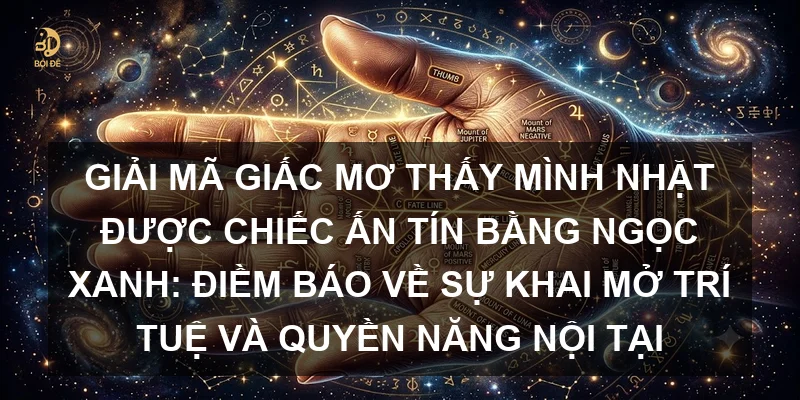 Giải mã giấc mơ thấy mình nhặt được chiếc ấn tín bằng ngọc xanh: Điềm báo về sự khai mở trí tuệ và quyền năng nội tại