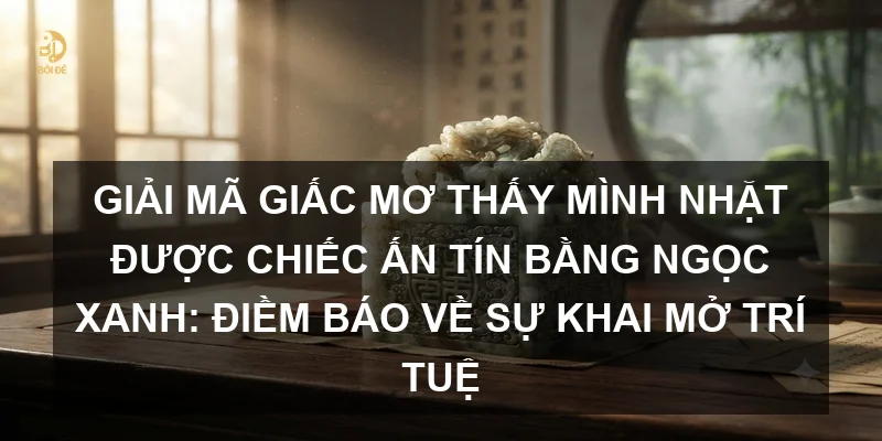 Giải mã giấc mơ thấy mình nhặt được chiếc ấn tín bằng ngọc xanh: Điềm báo về sự khai mở trí tuệ