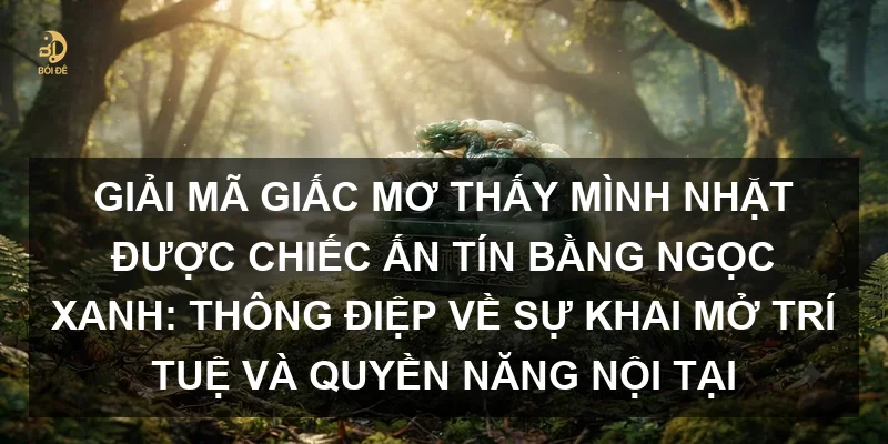 Giải mã giấc mơ thấy mình nhặt được chiếc ấn tín bằng ngọc xanh: Thông điệp về sự khai mở trí tuệ và quyền năng nội tại