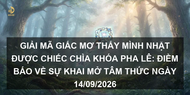 Giải mã giấc mơ thấy mình nhặt được chiếc chìa khóa pha lê: Điềm báo về sự khai mở tâm thức ngày 14/09/2026