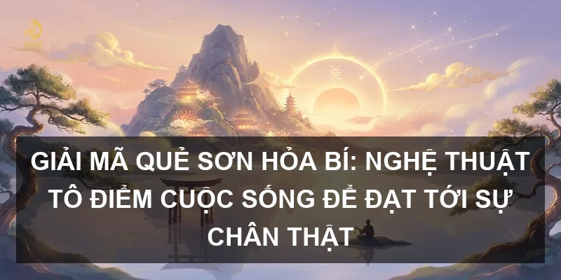 Giải mã Quẻ Sơn Hỏa Bí: Nghệ thuật tô điểm cuộc sống để đạt tới sự chân thật