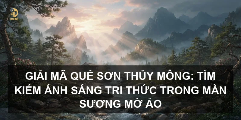 Giải mã Quẻ Sơn Thủy Mông: Tìm kiếm ánh sáng tri thức trong màn sương mờ ảo