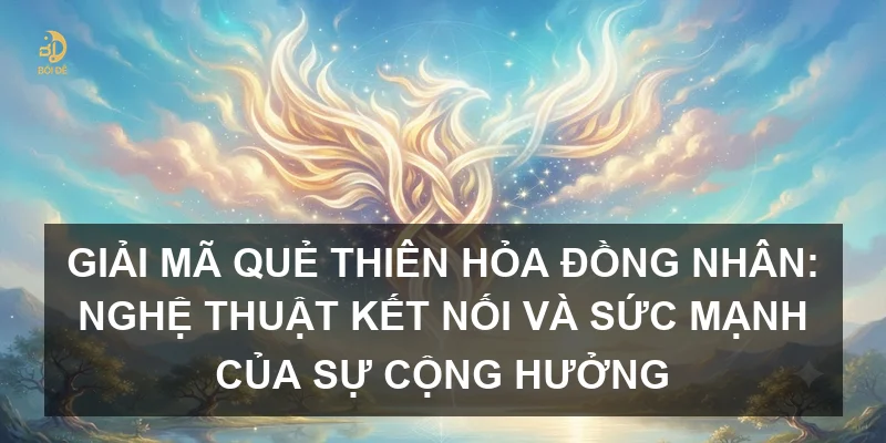 Giải mã Quẻ Thiên Hỏa Đồng Nhân: Nghệ thuật kết nối và sức mạnh của sự cộng hưởng