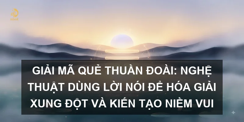 Giải mã Quẻ Thuần Đoài: Nghệ thuật dùng lời nói để hóa giải xung đột và kiến tạo niềm vui