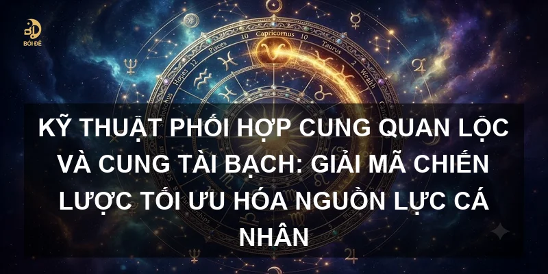 Kỹ thuật phối hợp Cung Quan Lộc và Cung Tài Bạch: Giải mã chiến lược tối ưu hóa nguồn lực cá nhân