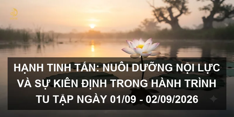 Hạnh Tinh Tấn: Nuôi dưỡng nội lực và sự kiên định trong hành trình tu tập ngày 01/09 - 02/09/2026