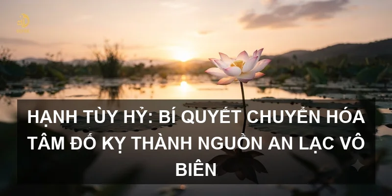 Hạnh Tùy Hỷ: Bí quyết chuyển hóa tâm đố kỵ thành nguồn an lạc vô biên