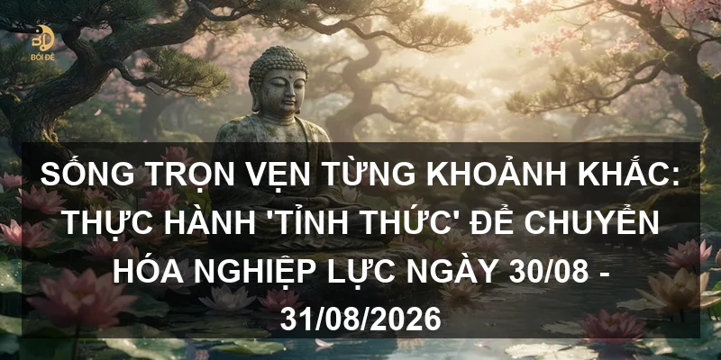 Sống trọn vẹn từng khoảnh khắc: Thực hành 'Tỉnh thức' để chuyển hóa nghiệp lực ngày 30/08 - 31/08/2026