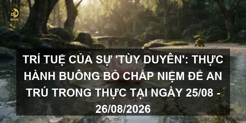 Trí tuệ của sự 'Tùy duyên': Thực hành buông bỏ chấp niệm để an trú trong thực tại ngày 25/08 - 26/08/2026
