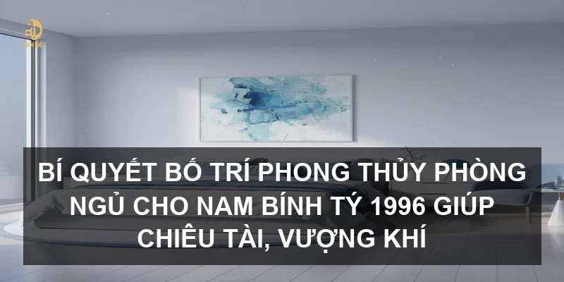 Bí quyết bố trí phong thủy phòng ngủ cho nam Bính Tý 1996 giúp chiêu tài, vượng khí