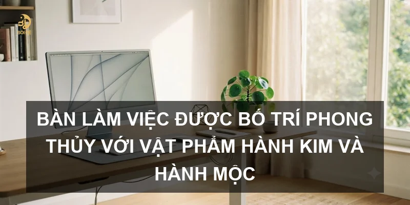 Bàn làm việc được bố trí phong thủy với vật phẩm hành Kim và hành Mộc