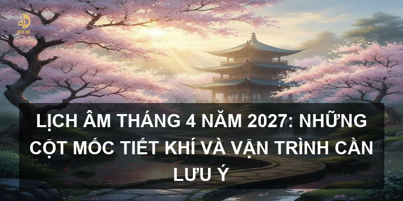 Lịch Âm tháng 4 năm 2027: Những cột mốc tiết khí và vận trình cần lưu ý