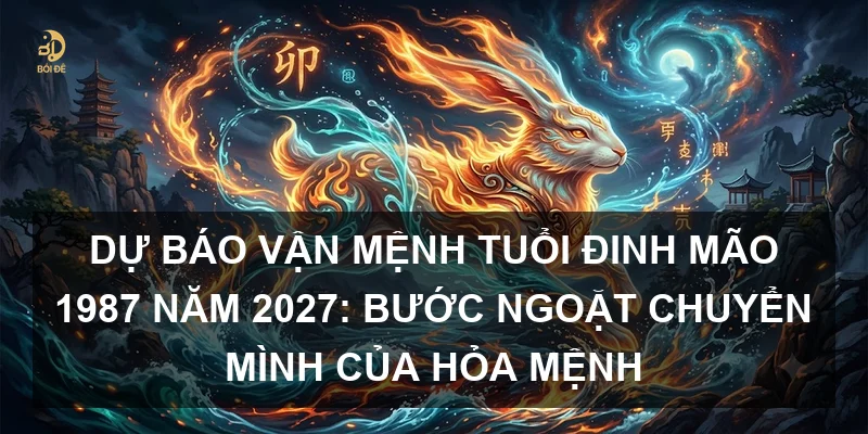 Dự báo vận mệnh tuổi Đinh Mão 1987 năm 2027: Bước ngoặt chuyển mình của Hỏa mệnh