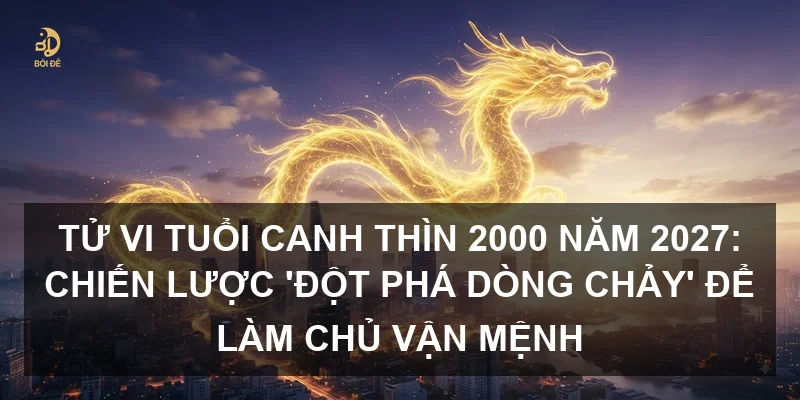 Tử vi tuổi Canh Thìn 2000 năm 2027: Chiến lược 'Đột phá dòng chảy' để làm chủ vận mệnh
