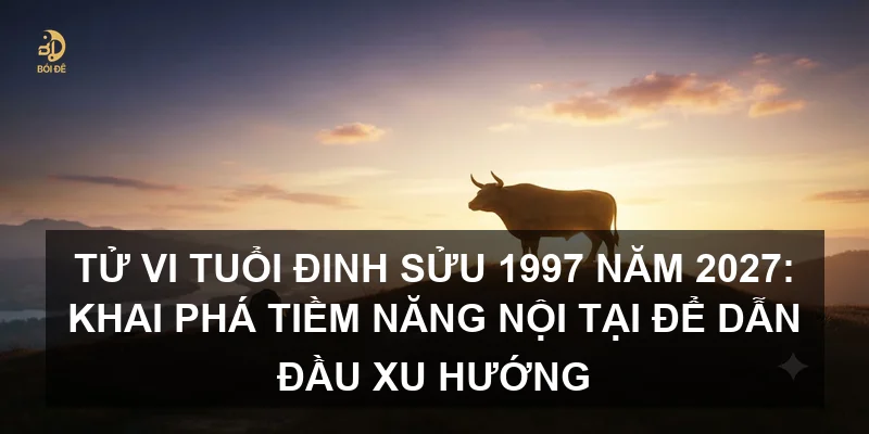 Tử vi tuổi Đinh Sửu 1997 năm 2027: Khai phá tiềm năng nội tại để dẫn đầu xu hướng