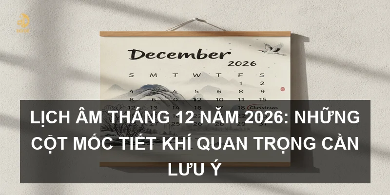 Lịch Âm tháng 12 năm 2026: Những cột mốc tiết khí quan trọng cần lưu ý