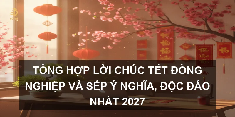 Tổng hợp lời chúc Tết đồng nghiệp và sếp ý nghĩa, độc đáo nhất 2027