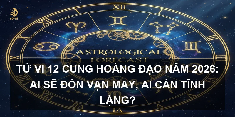 Tử vi 12 cung hoàng đạo năm 2026: Ai sẽ đón vận may, ai cần tĩnh lặng?