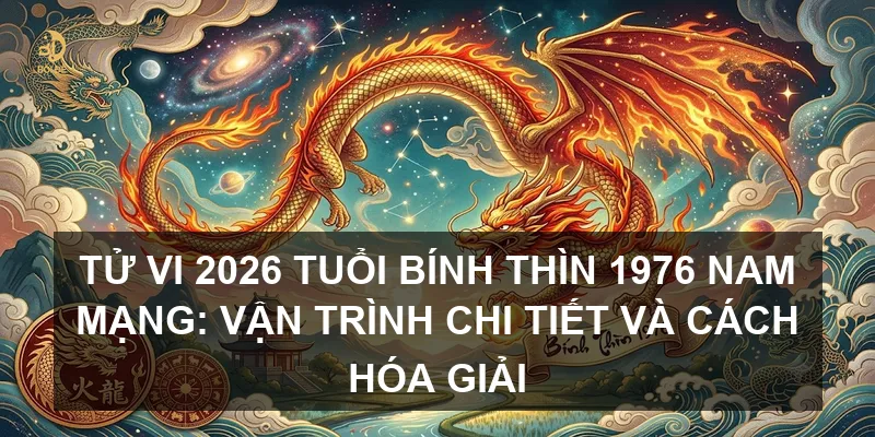 Tử vi 2026 tuổi Bính Thìn 1976 nam mạng: Vận trình chi tiết và cách hóa giải