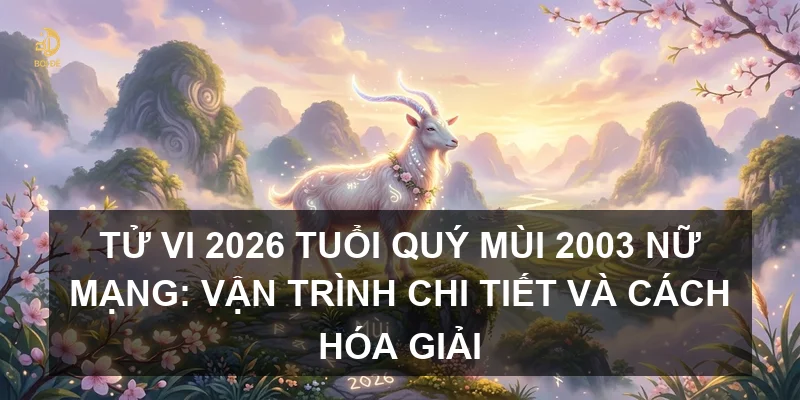 Tử vi 2026 tuổi Quý Mùi 2003 nữ mạng: Vận trình chi tiết và cách hóa giải