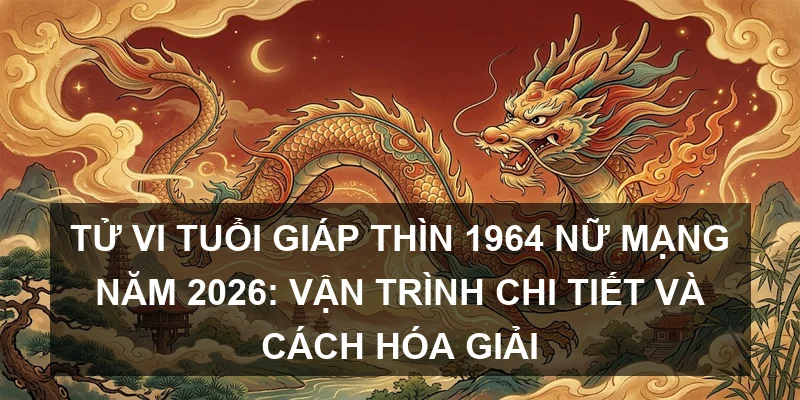 Tử vi tuổi Giáp Thìn 1964 nữ mạng năm 2026: Vận trình chi tiết và cách hóa giải